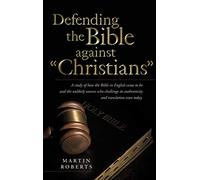Defending the Bible Against Christians: A Study of How the Bible in English Came to Be and the Unlikely Sources Who Challenge Its Authenticity and Tra