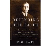 Defending the Faith: J. Gresham Machen and the Cri: J. Gresham Machen and the Crisis of Conservative Protestantism in Modern America