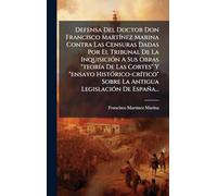 Defensa Del Doctor Don Francisco MartÃ-nez Marina Contra Las Censuras Dadas Por El Tribunal De La InquisiciÃ3n A Sus Obras "teorÃ-a De Las Cortes" Y ... Sobre La Antigua LegislaciÃ3n De España...