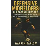 Defensive Midfielders in Football History: Profiles, Achievements, The Role, Impact, and the Unsung Heroes of the Beautiful Game (Football Legends: ... Stories of the Greatest Players of All Time)