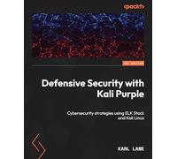 Defensive Security with Kali Purple: Cybersecurity strategies using ELK Stack and Kali Linux: Harness the synergy of offensive and defensive cybersecurity strategies of Kali Linux