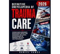 Definitive Encyclopedia of Trauma Care 2026: Evidence Based Assessment, Resuscitation, Critical Care Management, and Clinical Decision Making for Emergency and Acute Care Professionals