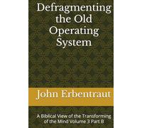 Defragmenting the Old Operating System: A Biblical View of the Transforming of the Mind Volume 3 Part B