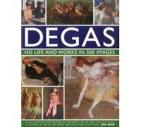 Degas: His Life and Works in 500 Images: An Illustrated Exploration of the Artist, His Life and Context with a Gallery of 300 of His Finest Paintings and Sculptures (Great Artists)