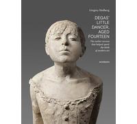 Degas' Little Dancer, Aged Fourteen: The Earlier Version That Helped Spark the Birth of Modern Art