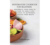 Dehydrator Cookbook for Beginners: Dehydrate Your Food To Extend Its Shelf Life, Preserve Its Nutrients, & Reduce Food Waste
