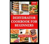 DEHYDRATOR COOKBOOK FOR BEGINNERS: Simple Recipes and Step by Step Techniques for Drying Fruits, Vegetables, Herbs, and More