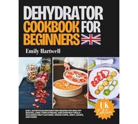 Dehydrator Cookbook for Beginners UK: Easy, Nutritious Dehydrating Recipes for Healthy Snacks, Long-Term Storage, and Everyday Meals - Including Fruit Leathers, Veggie Chips, Jerky, Soups,nd More!