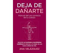 Deja de dañarte: Manual del uso correcto de tu cuerpo . Aprende qué acciones y movimientos cotidianos te lesionan y te alejan de una buena calidad de vida.