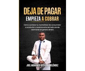 DEJA DE PAGAR. EMPIEZA A COBRAR.: Cómo cambiar tu mentalidad de consumidor a productor y posicionarte del lado donde realmente se genera el dinero