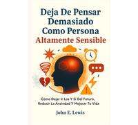 Deja De Pensar Demasiado Como Persona Altamente Sensible: Cómo Dejar Ir Los Y Si Del Futuro, Reducir La Ansiedad Y Mejorar Tu Vida (desarrollo personal)