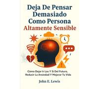 Deja De Pensar Demasiado Como Persona Altamente Sensible: Cómo Dejar Ir Los Y Si Del Futuro, Reducir La Ansiedad Y Mejorar Tu Vida (desarrollo personal)