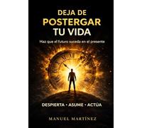 Deja de postergar tu vida: Haz que el futuro suceda en el presente