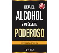 Deja el alcohol y vuélvete poderoso: El único libro que necesitas leer para retomar el poder en tu vida.
