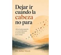 Dejar Ir Cuando la Cabeza No Para: Alivia la preocupación y el estrés liberando la tensión diaria de tu cuerpo: 2 (Dejar Ir: Métodos Prácticos para Liberar la Mente)