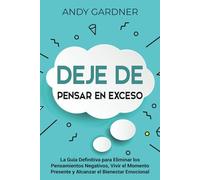 Deje de pensar en exceso: La guía definitiva para eliminar los pensamientos negativos, vivir el momento presente y alcanzar el bienestar emocional (Desarrollo personal)