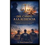 DEL CAMPO A LA AUDIENCIA: GUIA PRACTICA DEL CONTROL PREVENTIVO PROVISIONAL PARA POLICIAS PREVENTIVOS E INVESTIGACION