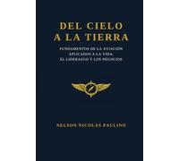 Del Cielo a la Tierra: Fundamentos de la aviación aplicados a la vida, el liderazgo y los negocios