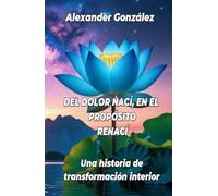 DEL DOLOR NACÍ, EN EL PROPÓSITO RENACÍ: Una historia de transformación interior