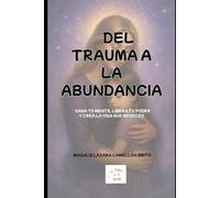 DEL TRAUMA A LA ABUNDANCIA: SANA TU MENTE, LIBERA TU PODER Y CREA LA VIDA QUE MERECES