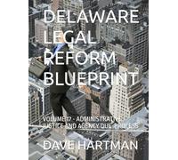 DELAWARE LEGAL REFORM BLUEPRINT: VOLUME 17 - ADMINISTRATIVE JUSTICE AND AGENCY DUE-PROCESS (Delaware Legal Reform Series)