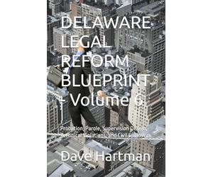 DELAWARE LEGAL REFORM BLUEPRINT - Volume 6: Probation, Parole, Supervision Design, Technical Violations, and Civil Spillovers: 8 (Delaware Legal Reform Series)