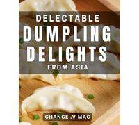 Delectable Dumpling Delights from Asia: Discover Asian Dumpling Recipes to Delight Your Taste Buds