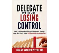 Delegate Without Losing Control: How Leaders Build Trust, Empower Teams, and Get More Done Without Micromanaging