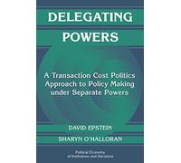 Delegating Powers: A Transaction Cost Politics Approach to Policy Making under Separate Powers (Political Economy of Institutions and Decisions)