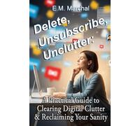 Delete, Unsubscribe, Unclutter:: A Practical Guide to Clearing Digital Clutter and Reclaiming Your Sanity