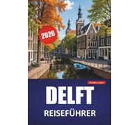DELFT REISEFÜHRER 2026: Entdecken Sie Top-Attraktionen, versteckte Juwelen, historische Sehenswürdigkeiten, lokale Küche und Reisetipps in einer klassischen niederländischen Stadt