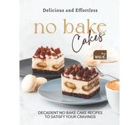 Delicious and Effortless No Bake Cakes: Decadent No Bake Cake Recipes to Satisfy Your Cravings