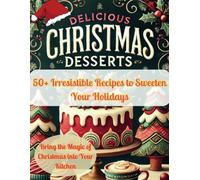Delicious Christmas Desserts: 50+ Irresistible Recipes to Sweeten Your Holidays