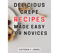 Delicious Crepe Recipes Made Easy for Novices: Unleash Your Culinary Creativity with Delectable Crepes | Your Ultimate Handbook for Crafting Irresistible Sweet and Savory Varieties