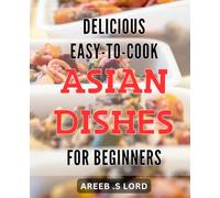 Delicious Easy-to-Cook Asian Dishes for Beginners: Discover the Best Way to Cook Authentic Asian Dishes in Your Own Kitchen - Perfect Recipes for New Cooks!