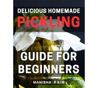 Delicious Homemade Pickling Guide for Beginners: A Flavorful Journey into the World for Novice Home-Chefs, Exploring Timeless Techniques and Savory Recipes