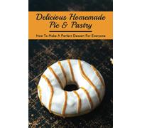Delicious Homemade Pie & Pastry: How To Make A Perfect Dessert For Everyone: How Do You Make The Perfect Pie