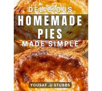 Delicious Homemade Pies Made Simple: Easy-to-Follow dishes for the Tastiest Homemade Pies - Sweet and Savory!