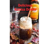 Delicious Kahlua Drinks: Kahlua Drink Recipes You Can Try At Home: Simple Kahlua Drink & Dessert Recipes Book