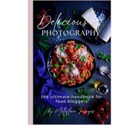 Delicious Photography: The Ultimate Handbook for Food Bloggers (Delicious Photography: The Ultimate Collection)
