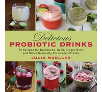 Delicious Probiotic Drinks: 75 Recipes for Kombucha, Kefir, Ginger Beer, and Other Naturally Fermented Drinks