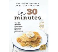 Delicious Recipes That You Can Cook in 30 Minutes: The 30 Minutes Cookbook: Liberating Meals for Busy People