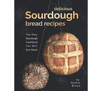 Delicious Sourdough Bread Recipes: The Only Sourdough Cookbook You Will Ever Need