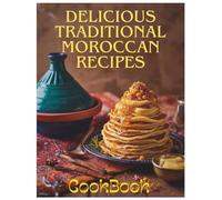 Delicious Traditional Moroccan Recipes: Authentic Moroccan Cooking from Tagines to Desserts - Easy Recipes from A to Z for Home Cooks: Delicious Traditional Moroccan Recipes cookbook