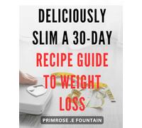 Deliciously Slim: A 30-Day Recipe Guide to Weight Loss: Satisfy Your Cravings and Shed Pounds: The Ultimate 30-Day Cookbook for Weight Loss Success.