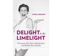 Delight in the Limelight: Overcome Your Fear of Being Seen and Realize Your Dreams