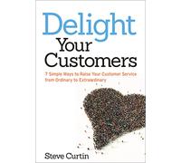 Delight Your Customers: 7 Simple Ways to Raise Your Customer Service from Ordinary to Extraordinary