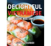 Delightful Vietnamese Cuisine Made Simple: Discover the Easy Magic of Authentic Vietnamese Cooking