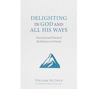 Delighting in God and All His Ways: Doctrinal and Practical Meditations in Divinity