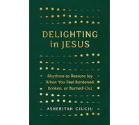 Delighting In Jesus: Rhythms to Restore Joy When You Feel Burdened, Broken, or Burned-Out